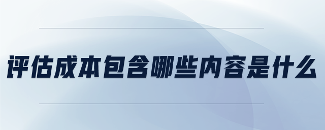 評(píng)估成本包含哪些內(nèi)容是什么