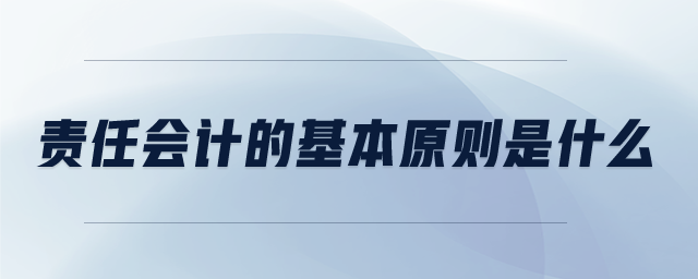 責(zé)任會計(jì)的基本原則是什么