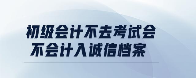初級(jí)會(huì)計(jì)不去考試會(huì)不會(huì)計(jì)入誠(chéng)信檔案