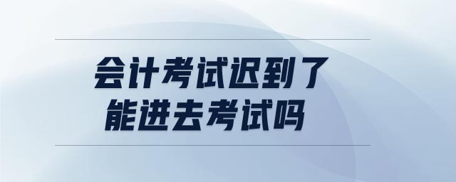 會(huì)計(jì)考試遲到了能進(jìn)去考試嗎