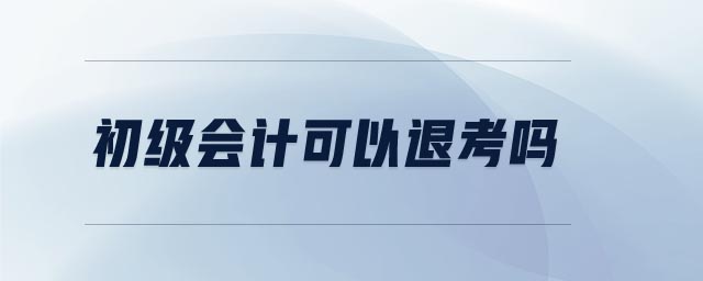 初級(jí)會(huì)計(jì)可以退考嗎