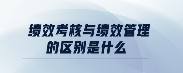 績效考核與績效管理的區(qū)別是什么