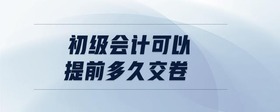 初級會計(jì)可以提前多久交卷