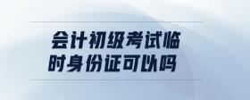 會計(jì)初級考試臨時身份證可以嗎
