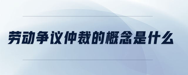 勞動爭議仲裁的概念是什么