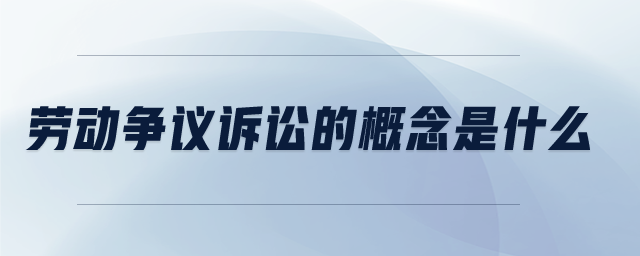 勞動(dòng)爭(zhēng)議訴訟的概念是什么