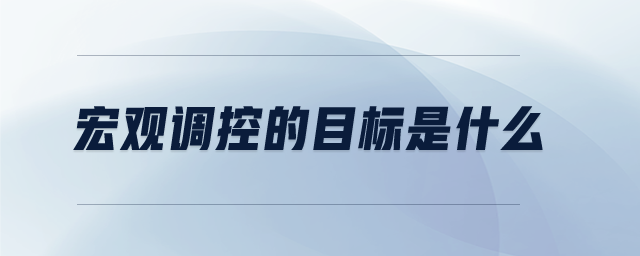 宏觀調(diào)控的目標是什么