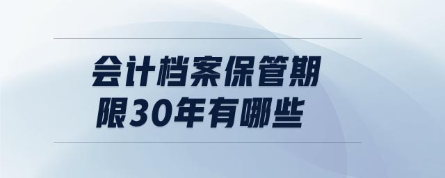 會(huì)計(jì)檔案保管期限30年有哪些