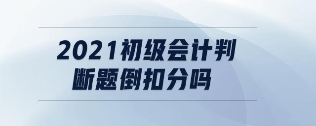 2021初級(jí)會(huì)計(jì)判斷題倒扣分嗎