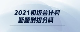 2021初級會計(jì)判斷題倒扣分嗎