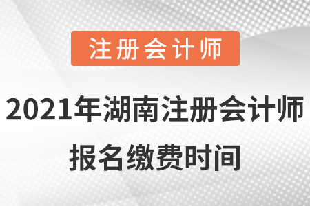 2021年湖南注冊(cè)會(huì)計(jì)師報(bào)名繳費(fèi)時(shí)間