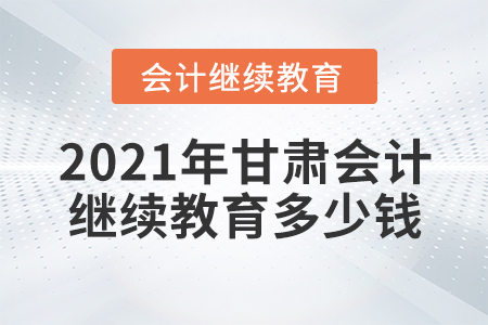 2021年甘肅會計繼續(xù)教育多少錢