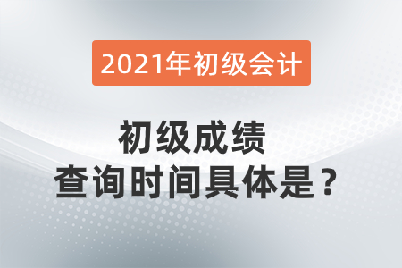 2021年初級(jí)會(huì)計(jì)初級(jí)成績(jī)查詢時(shí)間具體是？
