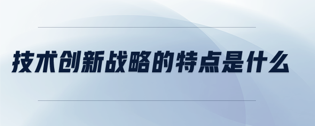技術(shù)創(chuàng)新戰(zhàn)略的特點(diǎn)是什么