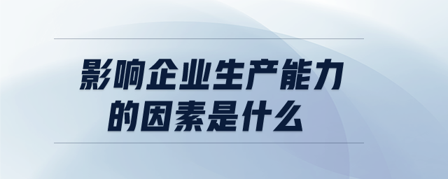 影響企業(yè)生產(chǎn)能力的因素是什么