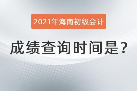 2021年海南省萬寧市初級會計成績查詢時間是？