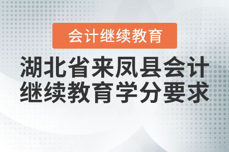 2020與2021年湖北省來鳳縣會計繼續(xù)教育學(xué)分要求