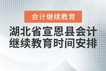 2020年和2021年湖北省宣恩縣會計繼續(xù)教育時間安排