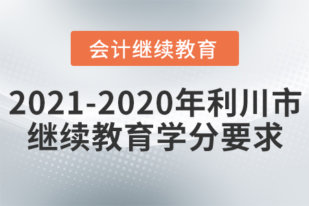 2021至2020年利川市會(huì)計(jì)繼續(xù)教育學(xué)分要求