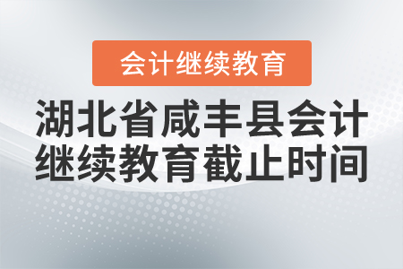 2020年到2021年湖北省咸豐縣會(huì)計(jì)繼續(xù)教育截止時(shí)間