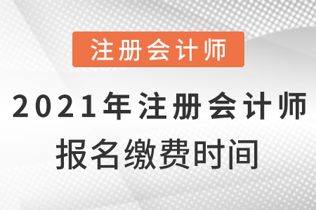 2021年注冊會計師報名繳費時間？