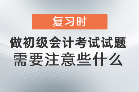 復習時做初級會計考試試題需要注意些什么？