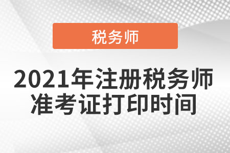 2021年注冊稅務(wù)師準(zhǔn)考證打印時間