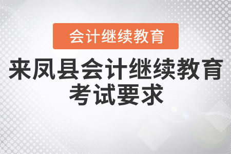 2020年和2021年來鳳縣會計繼續(xù)教育考試要求