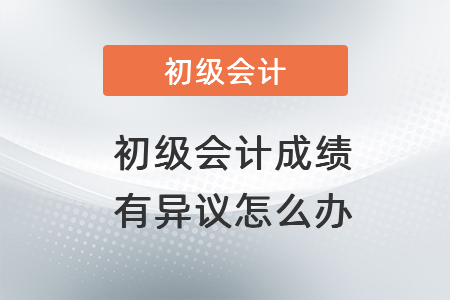 對2021年初級會計職稱成績有異議怎么辦？