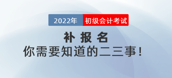 2022年初級(jí)會(huì)計(jì)考試補(bǔ)報(bào)名你需要知道的二三事！