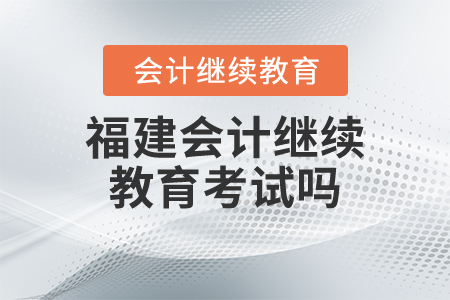 福建會(huì)計(jì)繼續(xù)教育考試嗎？