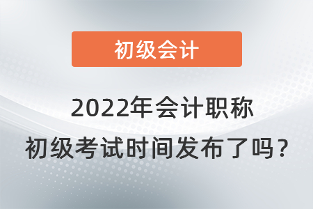 2022年會計職稱 初級考試時間發(fā)布了嗎？