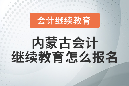 內(nèi)蒙古會計繼續(xù)教育怎么報名？