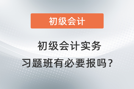 初級會計(jì)實(shí)務(wù)習(xí)題班有必要報(bào)嗎？