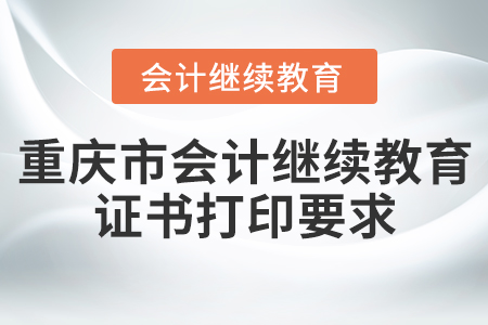 重慶市會計繼續(xù)教育證書打印要求 重慶市會計繼續(xù)教育證書打印要求