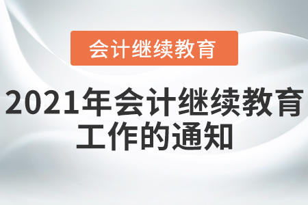 關(guān)于做好2021年會計專業(yè)技術(shù)人員繼續(xù)教育工作的通知