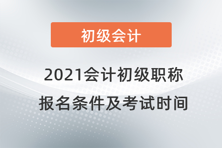 2021會(huì)計(jì)初級(jí)職稱(chēng)報(bào)名條件及考試時(shí)間