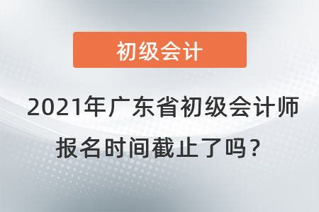 2021年廣東省中山初級會計師報名時間截止了嗎？