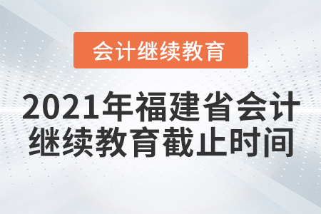 2021年福建省會(huì)計(jì)繼續(xù)教育截止時(shí)間