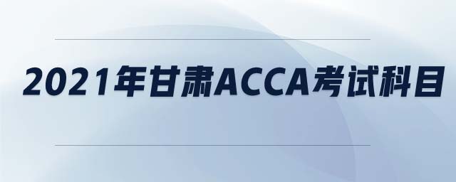2021年甘肅ACCA考試科目