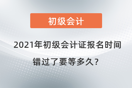 2021年初級(jí)會(huì)計(jì)證報(bào)名時(shí)間錯(cuò)過了要等多久？