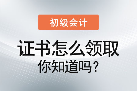 初級會計證書怎么領(lǐng)取你知道嗎？
