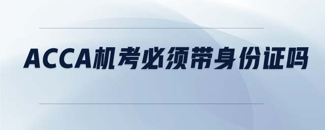 ACCA機(jī)考必須帶身份證嗎