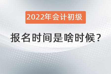2022年會(huì)計(jì)初級(jí)報(bào)名時(shí)間是啥時(shí)候？