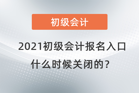 2021初級會計報名入口什么時候關(guān)閉的？