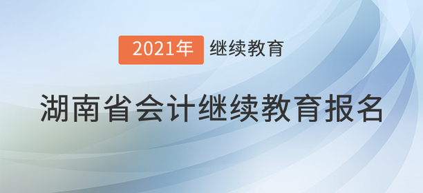 快來(lái)，2021年湖南省會(huì)計(jì)繼續(xù)教育開始了！