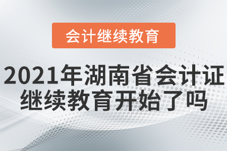 2021年湖南省會計證繼續(xù)教育開始了嗎？