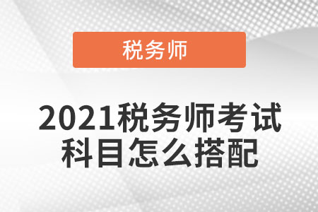 2021稅務(wù)師考試科目怎么搭配