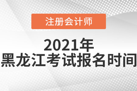 2021年黑龍江注冊(cè)會(huì)計(jì)師考試報(bào)名時(shí)間