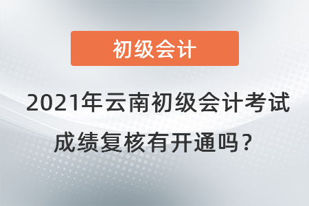2021年云南初級(jí)會(huì)計(jì)考試成績(jī)復(fù)核有開通嗎？